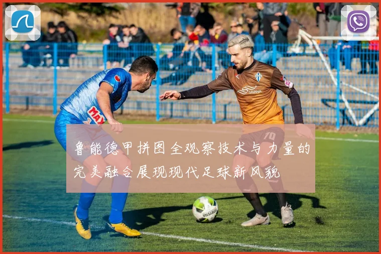 鲁能德甲拼图全观察技术与力量的完美融合展现现代足球新风貌