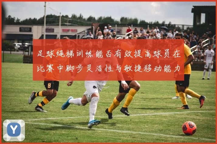 足球绳梯训练能否有效提高球员在比赛中脚步灵活性与敏捷移动能力