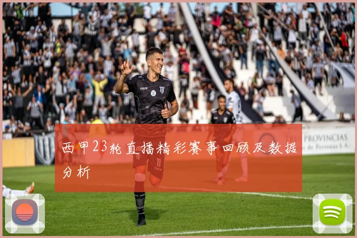 西甲23轮直播精彩赛事回顾及数据分析