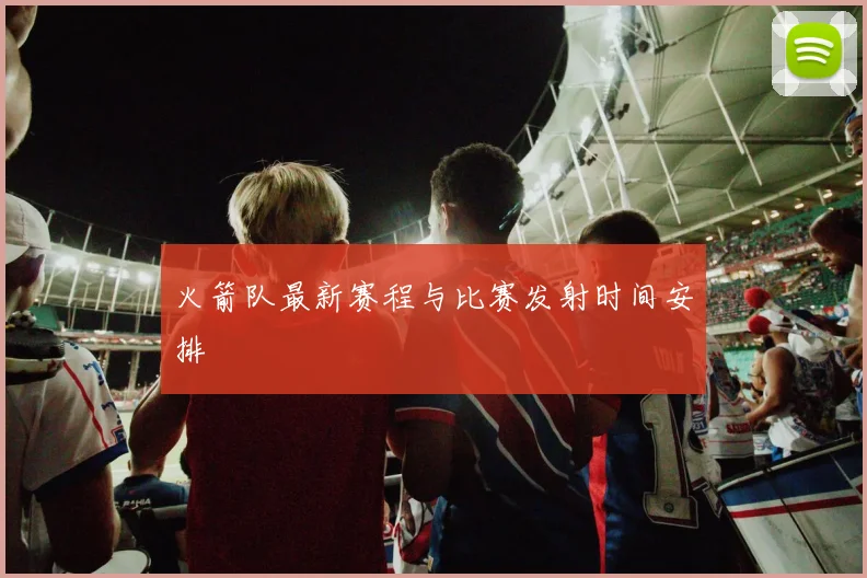 火箭队最新赛程与比赛发射时间安排