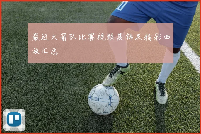 最近火箭队比赛视频集锦及精彩回放汇总