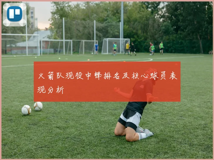 火箭队现役中锋排名及核心球员表现分析