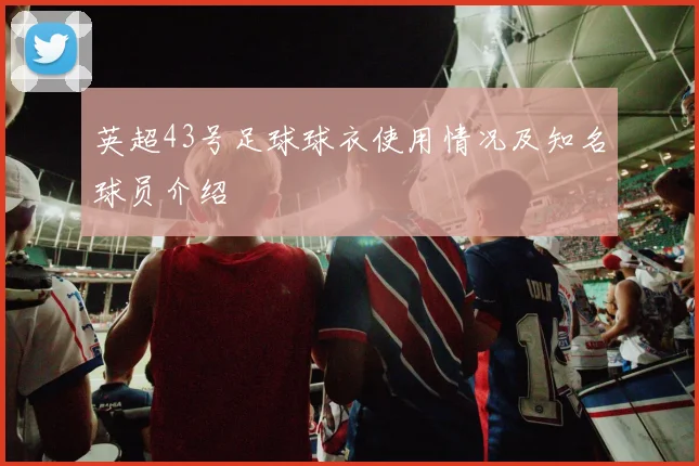 英超43号足球球衣使用情况及知名球员介绍