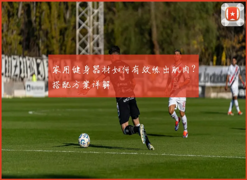 家用健身器材如何有效练出肌肉？搭配方案详解