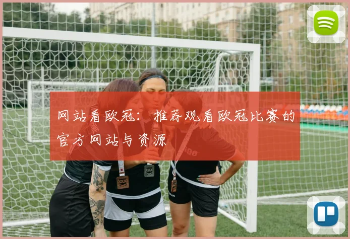 网站看欧冠：推荐观看欧冠比赛的官方网站与资源