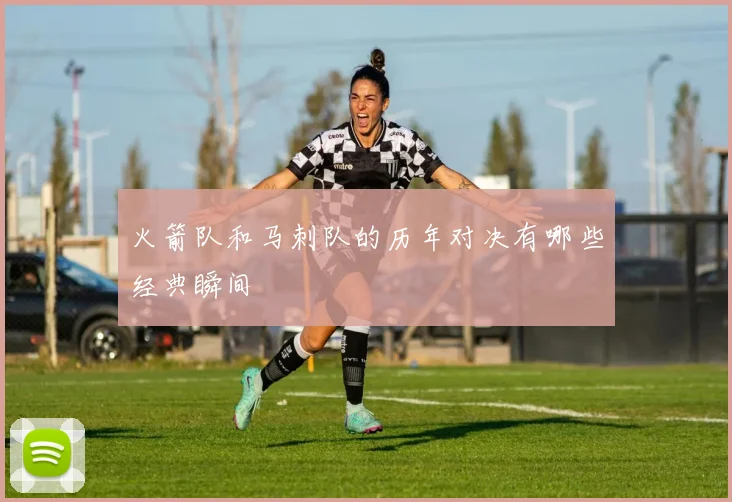 火箭队和马刺队的历年对决有哪些经典瞬间