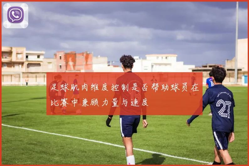 足球肌肉维度控制是否帮助球员在比赛中兼顾力量与速度