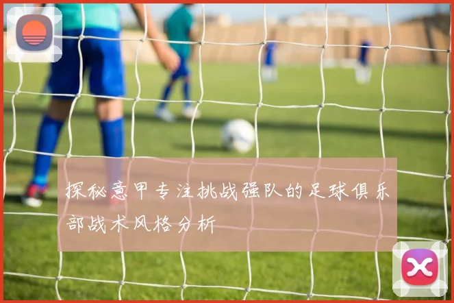 探秘意甲专注挑战强队的足球俱乐部战术风格分析
