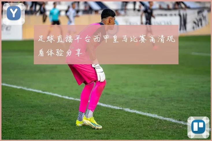 足球直播平台西甲皇马比赛高清观看体验分享